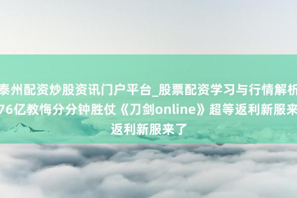 泰州配资炒股资讯门户平台_股票配资学习与行情解析 176亿教悔分分钟胜仗《刀剑online》超等返利新服来了