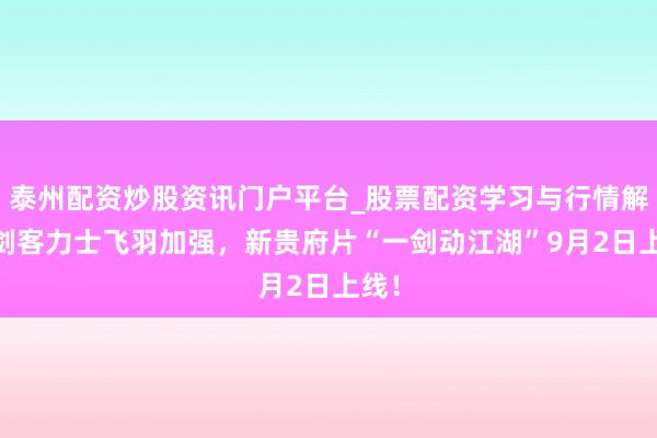 泰州配资炒股资讯门户平台_股票配资学习与行情解析 剑客力士飞羽加强，新贵府片“一剑动江湖”9月2日上线！