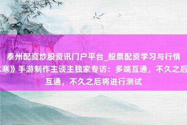泰州配资炒股资讯门户平台_股票配资学习与行情解析 《逆水寒》手游制作主谈主独家专访：多端互通，不久之后将进行测试