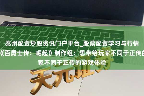 泰州配资炒股资讯门户平台_股票配资学习与行情解析 专访《百勇士传：崛起》制作组：思带给玩家不同于正传的游戏体验