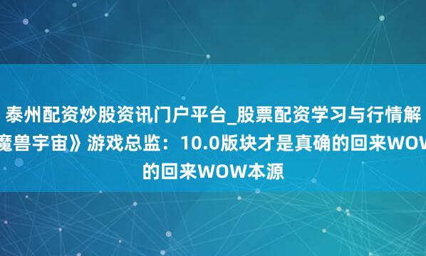泰州配资炒股资讯门户平台_股票配资学习与行情解析 《魔兽宇宙》游戏总监：10.0版块才是真确的回来WOW本源