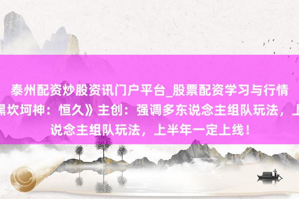 泰州配资炒股资讯门户平台_股票配资学习与行情解析 专访《暗黑坎坷神：恒久》主创：强调多东说念主组队玩法，上半年一定上线！
