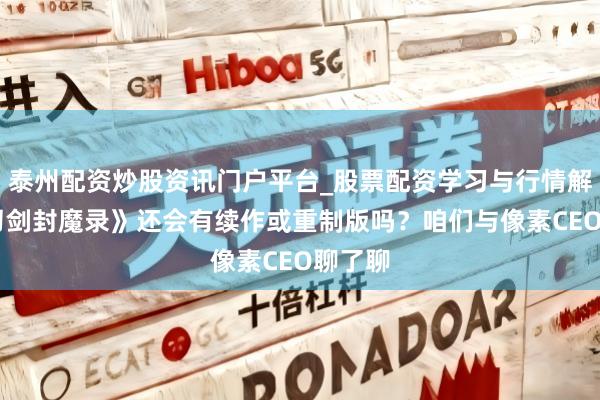 泰州配资炒股资讯门户平台_股票配资学习与行情解析 《刀剑封魔录》还会有续作或重制版吗？咱们与像素CEO聊了聊