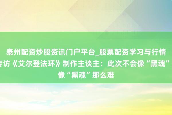泰州配资炒股资讯门户平台_股票配资学习与行情解析 专访《艾尔登法环》制作主谈主：此次不会像“黑魂”那么难