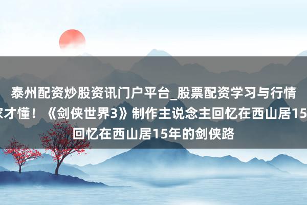 泰州配资炒股资讯门户平台_股票配资学习与行情解析 老玩家才懂！《剑侠世界3》制作主说念主回忆在西山居15年的剑侠路