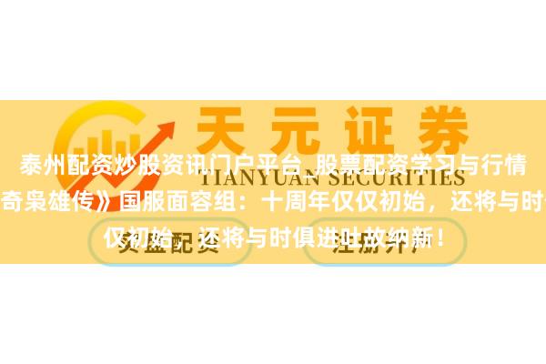 泰州配资炒股资讯门户平台_股票配资学习与行情解析 专访《洛奇枭雄传》国服面容组：十周年仅仅初始，还将与时俱进吐故纳新！