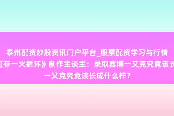 泰州配资炒股资讯门户平台_股票配资学习与行情解析 专访《存一火循环》制作主谈主：录取赛博一又克究竟该长成什么样？