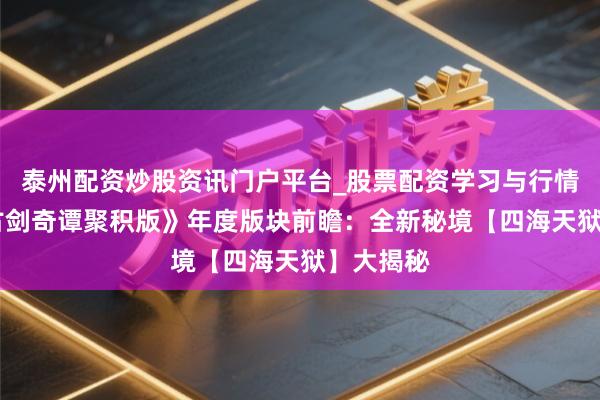 泰州配资炒股资讯门户平台_股票配资学习与行情解析 《古剑奇谭聚积版》年度版块前瞻：全新秘境【四海天狱】大揭秘