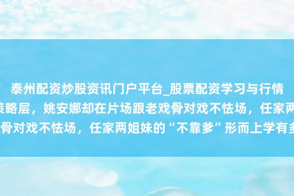 泰州配资炒股资讯门户平台_股票配资学习与行情解析 孟晚舟镇守华为策略层，姚安娜却在片场跟老戏骨对戏不怯场，任家两姐妹的“不靠爹”形而上学有多硬？
