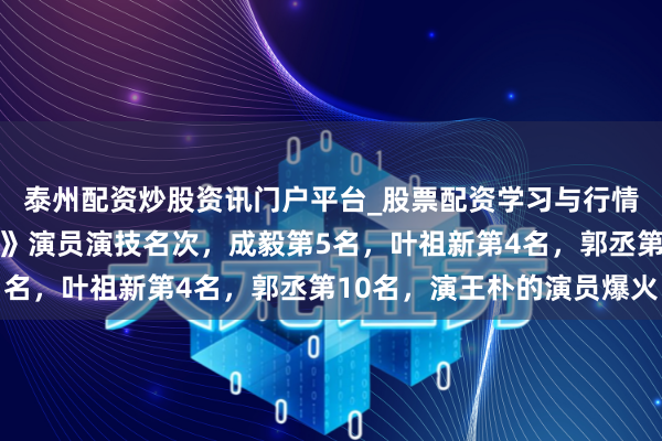 泰州配资炒股资讯门户平台_股票配资学习与行情解析 《长安二十四计》演员演技名次，成毅第5名，叶祖新第4名，郭丞第10名，演王朴的演员爆火