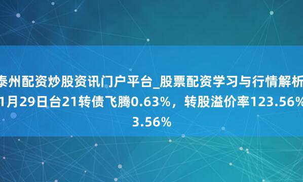 泰州配资炒股资讯门户平台_股票配资学习与行情解析 1月29日台21转债飞腾0.63%，转股溢价率123.56%