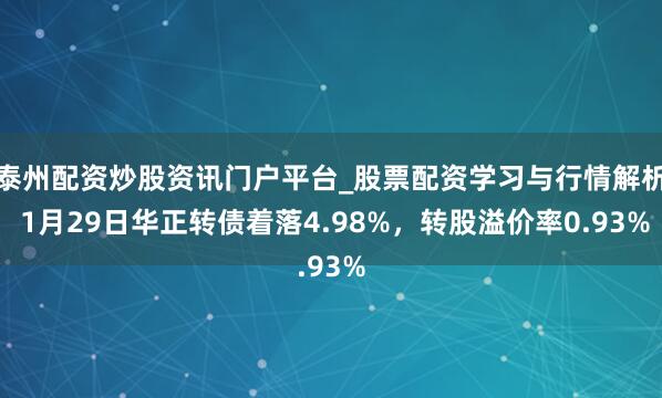 泰州配资炒股资讯门户平台_股票配资学习与行情解析 1月29日华正转债着落4.98%，转股溢价率0.93%