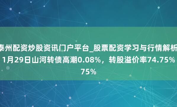 泰州配资炒股资讯门户平台_股票配资学习与行情解析 1月29日山河转债高潮0.08%，转股溢价率74.75%