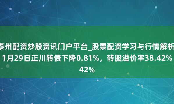 泰州配资炒股资讯门户平台_股票配资学习与行情解析 1月29日正川转债下降0.81%，转股溢价率38.42%