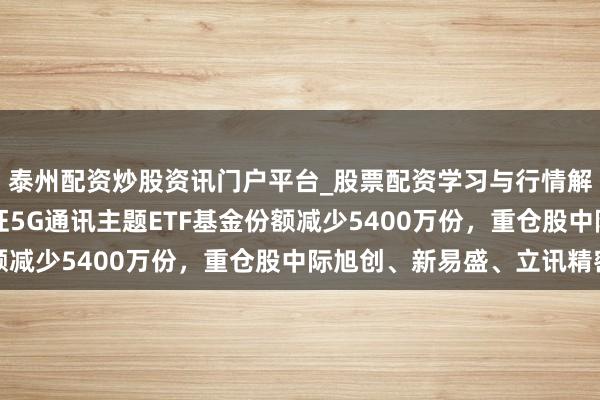 泰州配资炒股资讯门户平台_股票配资学习与行情解析 1月29日银华中证5G通讯主题ETF基金份额减少5400万份，重仓股中际旭创、新易盛、立讯精密