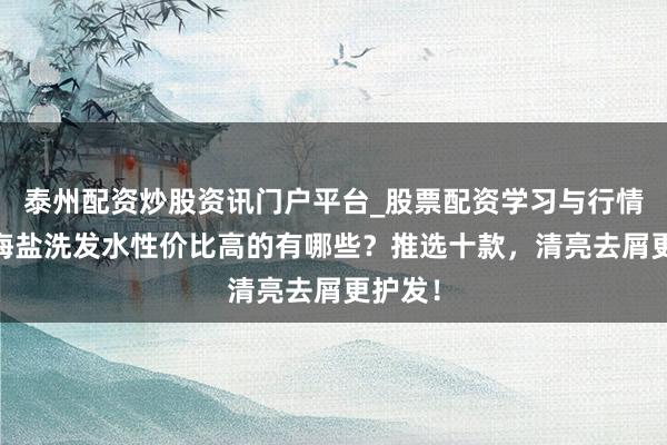 泰州配资炒股资讯门户平台_股票配资学习与行情解析 海盐洗发水性价比高的有哪些？推选十款，清亮去屑更护发！