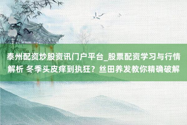 泰州配资炒股资讯门户平台_股票配资学习与行情解析 冬季头皮痒到执狂？丝田养发教你精确破解