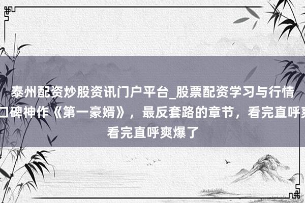 泰州配资炒股资讯门户平台_股票配资学习与行情解析 口碑神作《第一豪婿》，最反套路的章节，看完直呼爽爆了