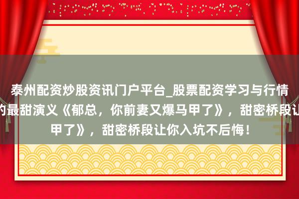 泰州配资炒股资讯门户平台_股票配资学习与行情解析 口碑黑马的最甜演义《郁总，你前妻又爆马甲了》，甜密桥段让你入坑不后悔！