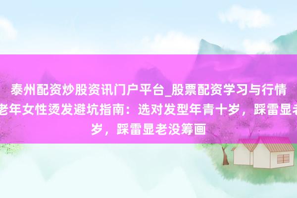 泰州配资炒股资讯门户平台_股票配资学习与行情解析 中老年女性烫发避坑指南：选对发型年青十岁，踩雷显老没筹画