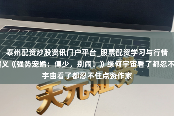 泰州配资炒股资讯门户平台_股票配资学习与行情解析 言情演义《强势宠婚：傅少，别闹！》缘何宇宙看了都忍不住点赞作家