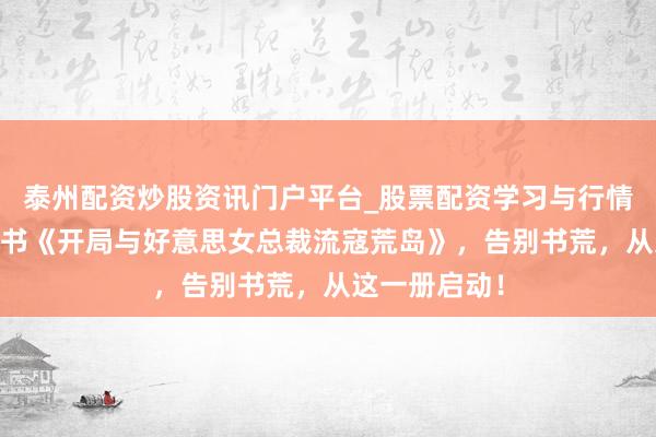 泰州配资炒股资讯门户平台_股票配资学习与行情解析 后劲好书《开局与好意思女总裁流寇荒岛》，告别书荒，从这一册启动！