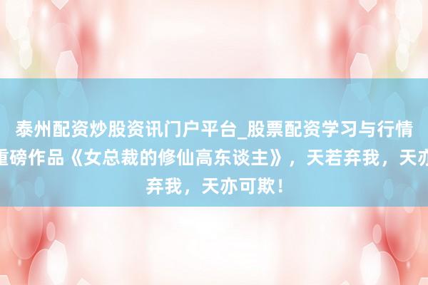 泰州配资炒股资讯门户平台_股票配资学习与行情解析 重磅作品《女总裁的修仙高东谈主》，天若弃我，天亦可欺！