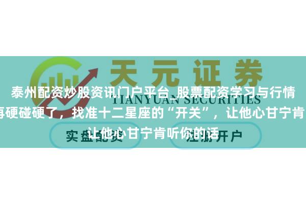 泰州配资炒股资讯门户平台_股票配资学习与行情解析 别再硬碰硬了，找准十二星座的“开关”，让他心甘宁肯听你的话