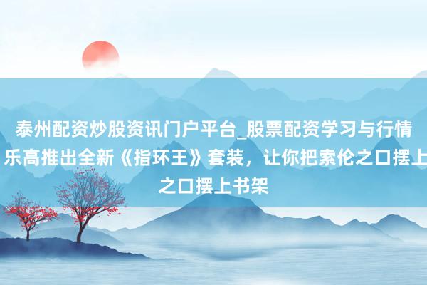 泰州配资炒股资讯门户平台_股票配资学习与行情解析 乐高推出全新《指环王》套装，让你把索伦之口摆上书架