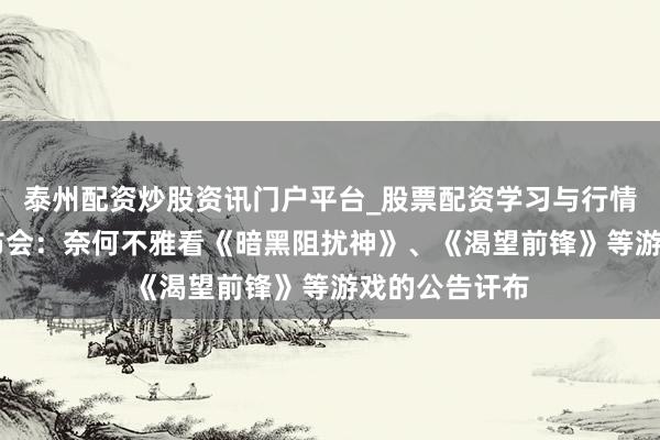 泰州配资炒股资讯门户平台_股票配资学习与行情解析 暴雪发布会：奈何不雅看《暗黑阻扰神》、《渴望前锋》等游戏的公告讦布