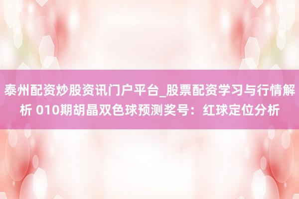 泰州配资炒股资讯门户平台_股票配资学习与行情解析 010期胡晶双色球预测奖号：红球定位分析