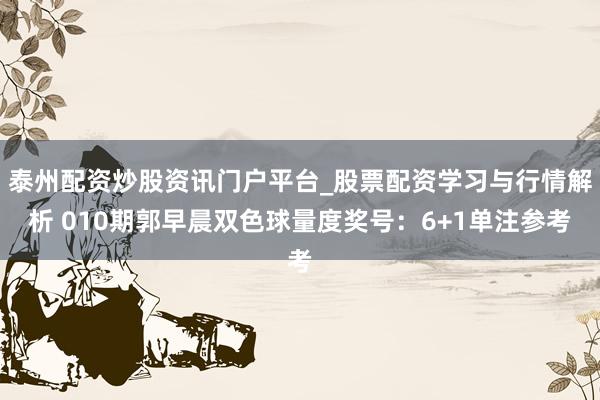 泰州配资炒股资讯门户平台_股票配资学习与行情解析 010期郭早晨双色球量度奖号：6+1单注参考