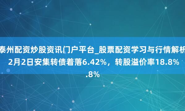 泰州配资炒股资讯门户平台_股票配资学习与行情解析 2月2日安集转债着落6.42%，转股溢价率18.8%