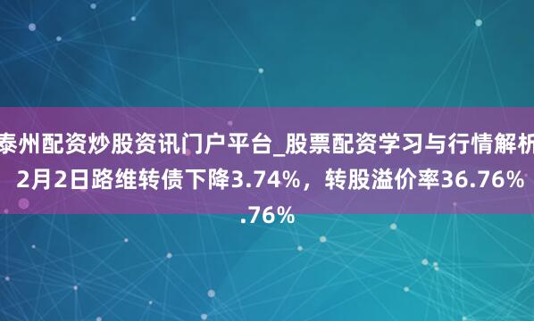 泰州配资炒股资讯门户平台_股票配资学习与行情解析 2月2日路维转债下降3.74%，转股溢价率36.76%