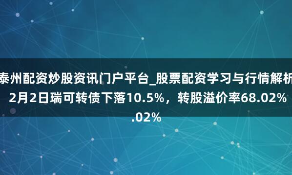 泰州配资炒股资讯门户平台_股票配资学习与行情解析 2月2日瑞可转债下落10.5%，转股溢价率68.02%