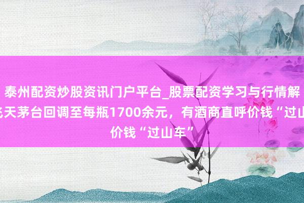 泰州配资炒股资讯门户平台_股票配资学习与行情解析 飞天茅台回调至每瓶1700余元，有酒商直呼价钱“过山车”