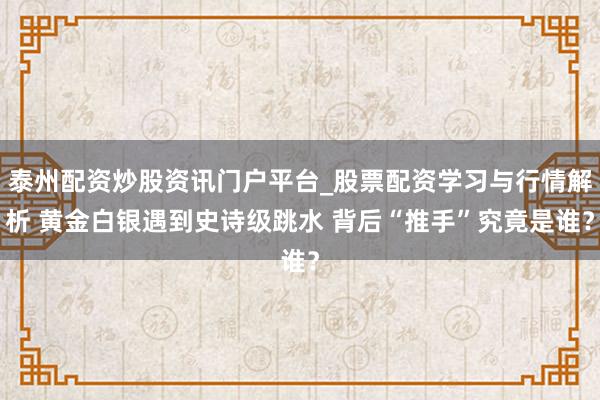 泰州配资炒股资讯门户平台_股票配资学习与行情解析 黄金白银遇到史诗级跳水 背后“推手”究竟是谁？