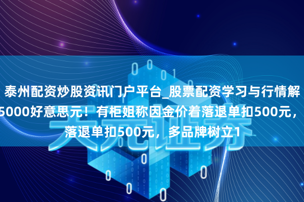 泰州配资炒股资讯门户平台_股票配资学习与行情解析 黄金跌破5000好意思元！有柜姐称因金价着落退单扣500元，多品牌树立1