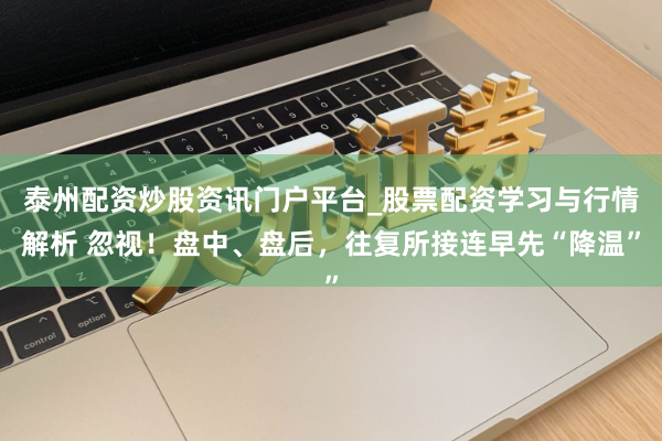 泰州配资炒股资讯门户平台_股票配资学习与行情解析 忽视！盘中、盘后，往复所接连早先“降温”
