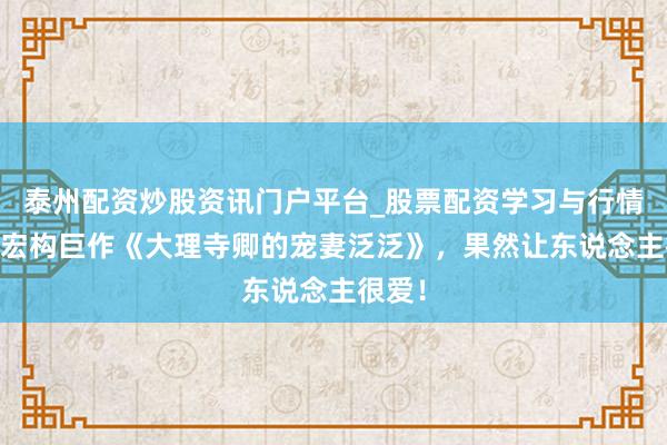 泰州配资炒股资讯门户平台_股票配资学习与行情解析 宏构巨作《大理寺卿的宠妻泛泛》，果然让东说念主很爱！