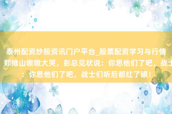 泰州配资炒股资讯门户平台_股票配资学习与行情解析 兰州宣战后，郑维山嗷嗷大哭，彭总见状说：你思他们了吧，战士们听后都红了眼！