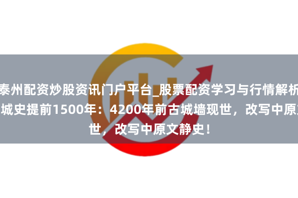 泰州配资炒股资讯门户平台_股票配资学习与行情解析 济南建城史提前1500年：4200年前古城墙现世，改写中原文静史！