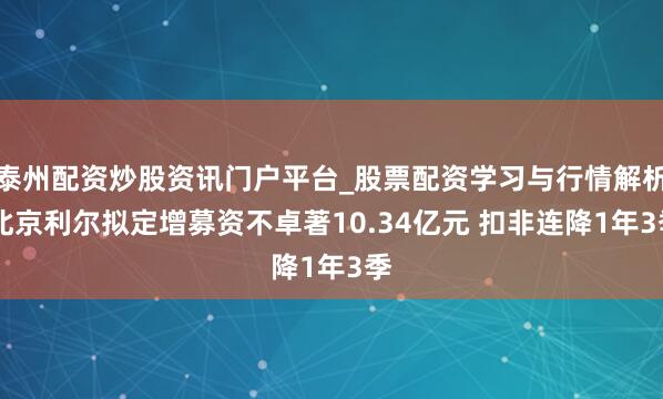 泰州配资炒股资讯门户平台_股票配资学习与行情解析 北京利尔拟定增募资不卓著10.34亿元 扣非连降1年3季