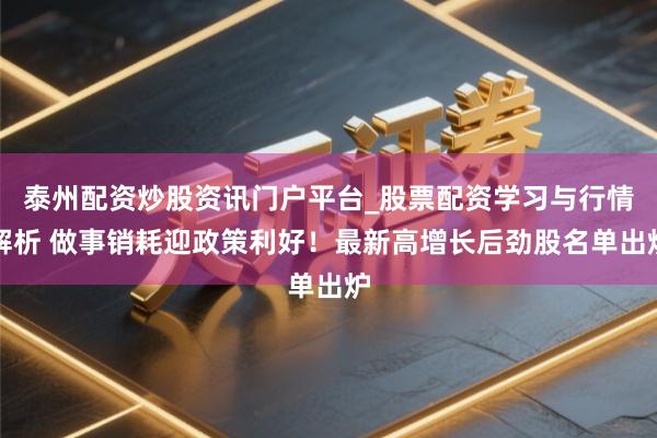 泰州配资炒股资讯门户平台_股票配资学习与行情解析 做事销耗迎政策利好！最新高增长后劲股名单出炉