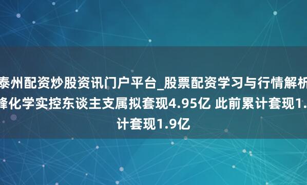 泰州配资炒股资讯门户平台_股票配资学习与行情解析 华峰化学实控东谈主支属拟套现4.95亿 此前累计套现1.9亿