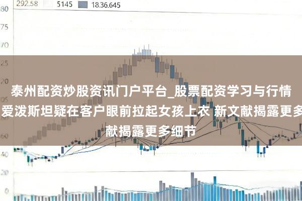 泰州配资炒股资讯门户平台_股票配资学习与行情解析 爱泼斯坦疑在客户眼前拉起女孩上衣 新文献揭露更多细节