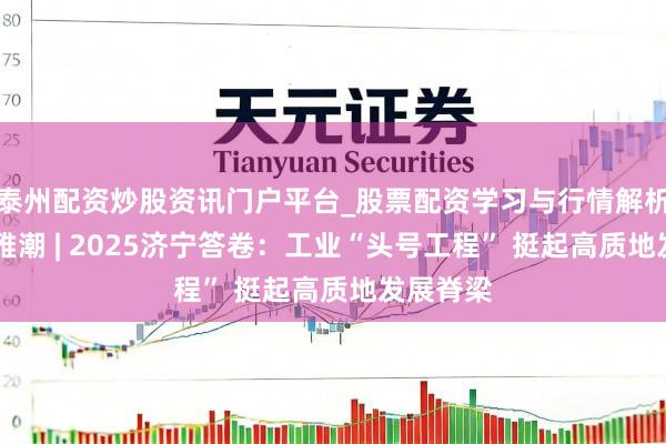 泰州配资炒股资讯门户平台_股票配资学习与行情解析 运河不雅潮 | 2025济宁答卷：工业“头号工程” 挺起高质地发展脊梁