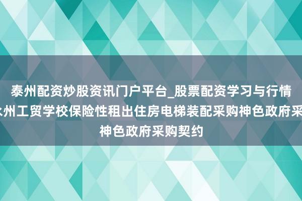 泰州配资炒股资讯门户平台_股票配资学习与行情解析 永州工贸学校保险性租出住房电梯装配采购神色政府采购契约