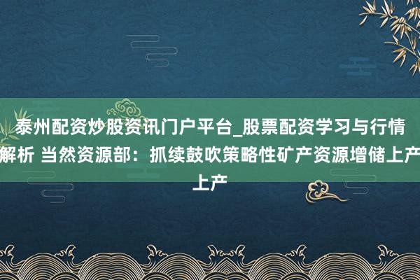 泰州配资炒股资讯门户平台_股票配资学习与行情解析 当然资源部：抓续鼓吹策略性矿产资源增储上产