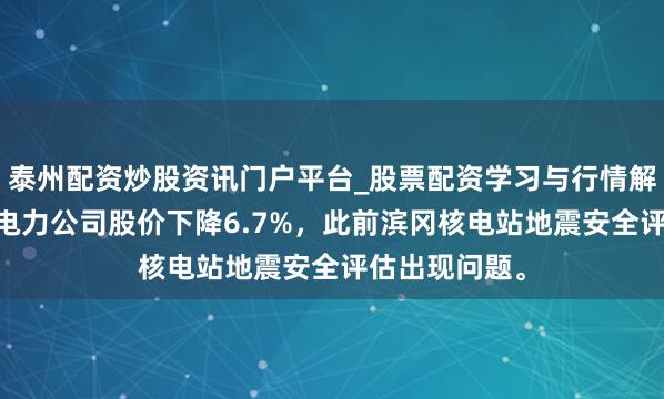 泰州配资炒股资讯门户平台_股票配资学习与行情解析 日本中部电力公司股价下降6.7%，此前滨冈核电站地震安全评估出现问题。